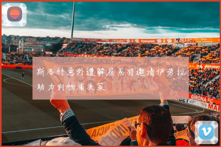 斯洛特意外遭解雇或将邀请伊劳拉助力利物浦决策