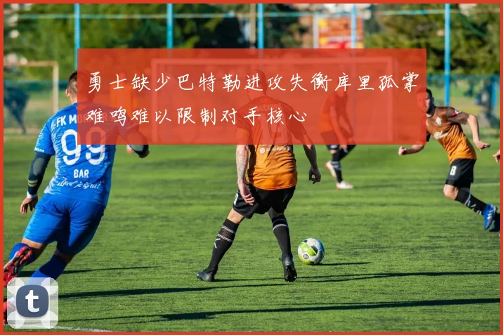 勇士缺少巴特勒进攻失衡库里孤掌难鸣难以限制对手核心