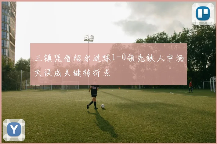 三镇凭借绍尔进球1-0领先铁人中场失误成关键转折点