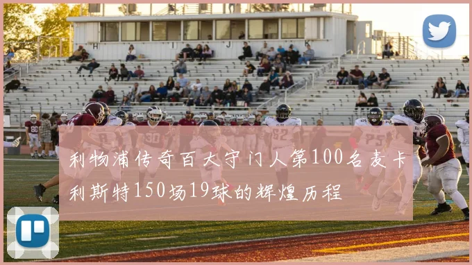 利物浦传奇百大守门人第100名麦卡利斯特150场19球的辉煌历程