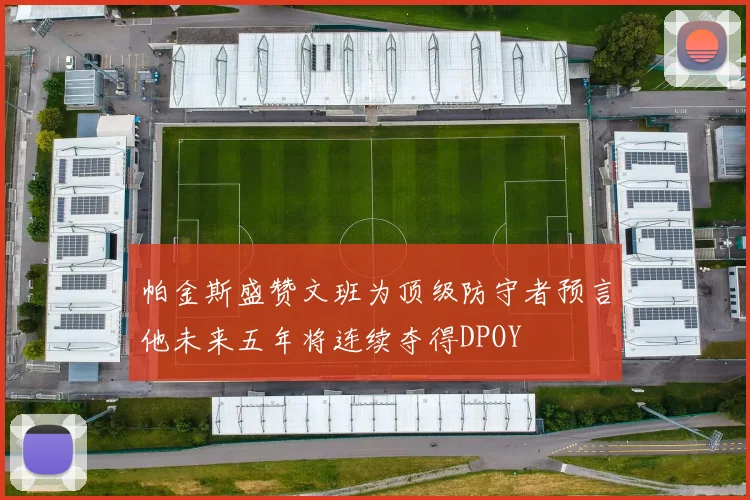 帕金斯盛赞文班为顶级防守者预言他未来五年将连续夺得DPOY
