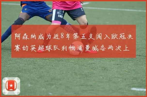 阿森纳成为近8年第五支闯入欧冠决赛的英超球队利物浦曼城各两次上演辉煌