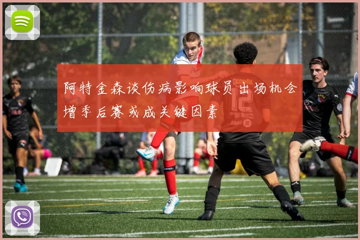 阿特金森谈伤病影响球员出场机会增季后赛或成关键因素