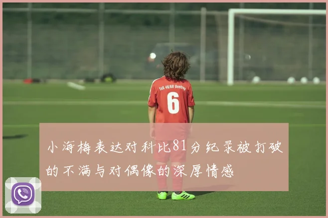 小海梅表达对科比81分纪录被打破的不满与对偶像的深厚情感