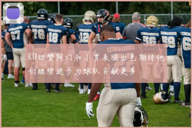 KD称赞阿门和小贾表现出色期待他们继续进步为球队贡献更多