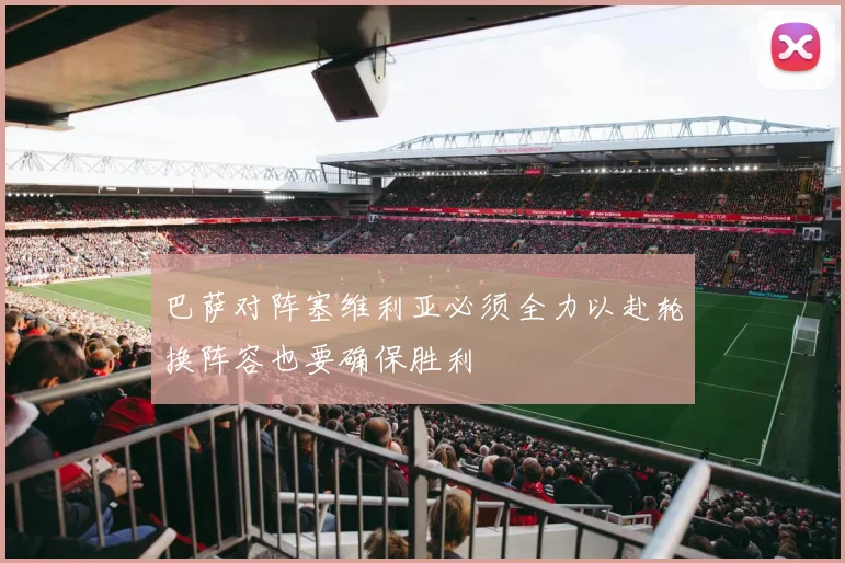 巴萨对阵塞维利亚必须全力以赴轮换阵容也要确保胜利