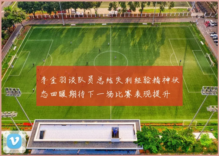 李金羽谈队员总结失利经验精神状态回暖期待下一场比赛表现提升