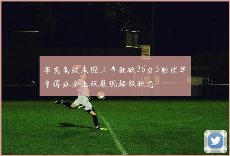 布克高效表现三节狂砍36分5助攻单节得分全上双展现超级状态