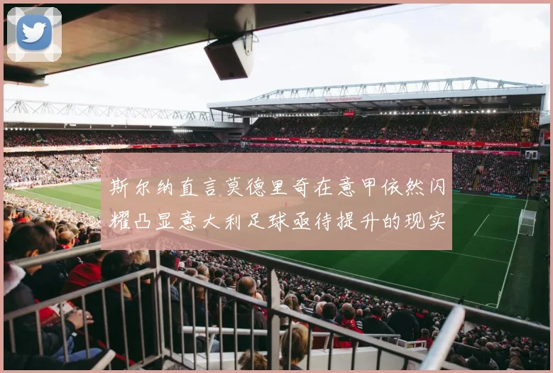 斯尔纳直言莫德里奇在意甲依然闪耀凸显意大利足球亟待提升的现实问题