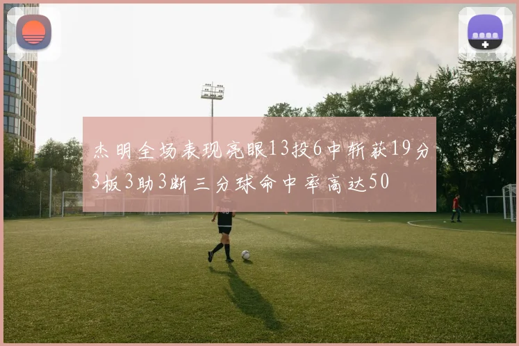 杰明全场表现亮眼13投6中斩获19分3板3助3断三分球命中率高达50