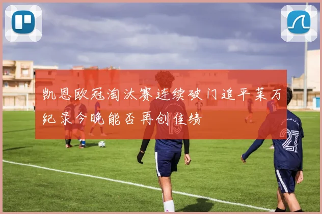 凯恩欧冠淘汰赛连续破门追平莱万纪录今晚能否再创佳绩