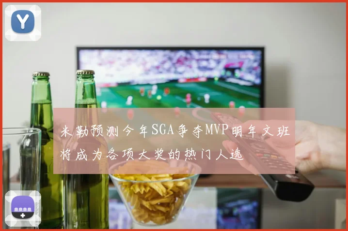 米勒预测今年SGA争夺MVP明年文班将成为各项大奖的热门人选
