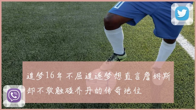 追梦16年不屈追逐梦想直言詹姆斯却不敢触碰乔丹的传奇地位