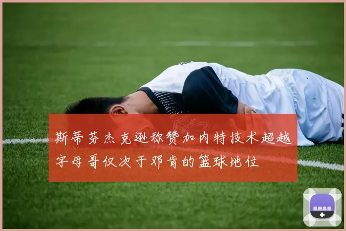 斯蒂芬杰克逊称赞加内特技术超越字母哥仅次于邓肯的篮球地位