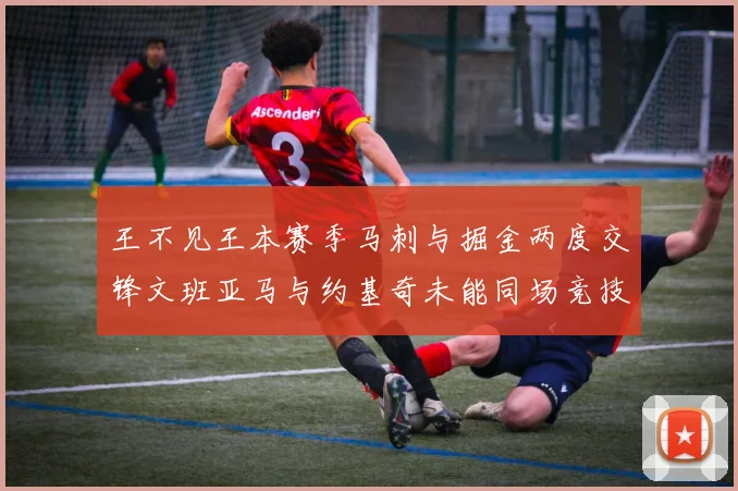 王不见王本赛季马刺与掘金两度交锋文班亚马与约基奇未能同场竞技