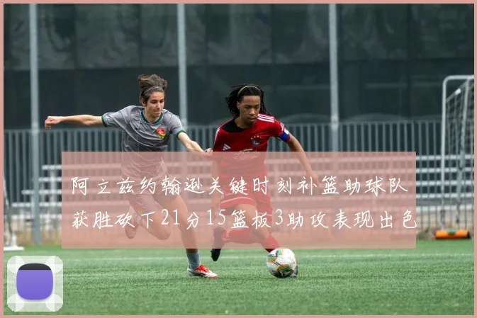 阿立兹约翰逊关键时刻补篮助球队获胜砍下21分15篮板3助攻表现出色