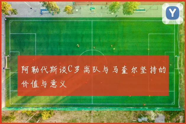 阿勒代斯谈C罗离队与马奎尔坚持的价值与意义