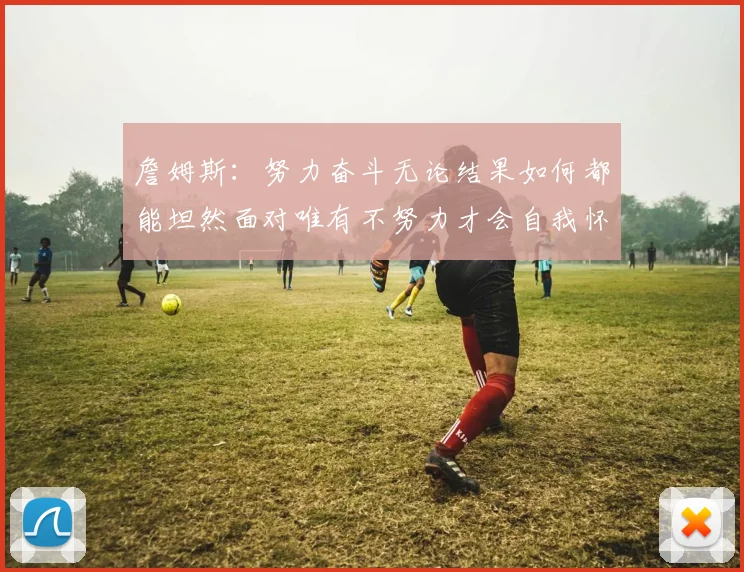 詹姆斯：努力奋斗无论结果如何都能坦然面对唯有不努力才会自我怀疑