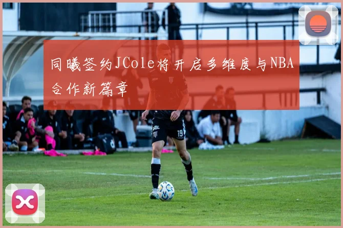 同曦签约JCole将开启多维度与NBA合作新篇章