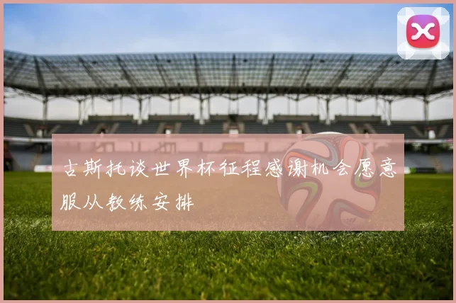 古斯托谈世界杯征程感谢机会愿意服从教练安排
