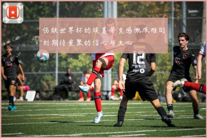 伤缺世界杯的埃基蒂克感慨艰难时刻期待重聚的信心与决心