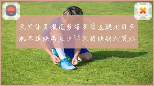 天空体育报道劳塔罗因左腿比目鱼肌不适缺席至少15天将缺战科莫比赛