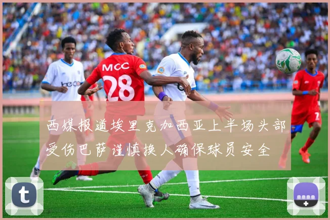 西媒报道埃里克加西亚上半场头部受伤巴萨谨慎换人确保球员安全