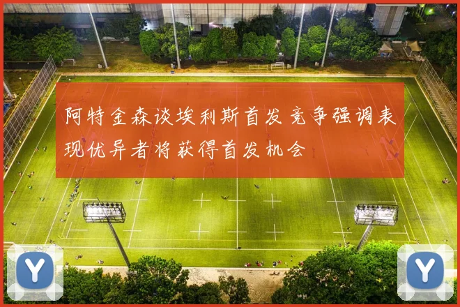 阿特金森谈埃利斯首发竞争强调表现优异者将获得首发机会