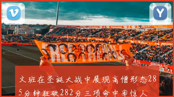 文班在圣诞大战中展现高僧形态285分钟狂砍282分三项命中率惊人