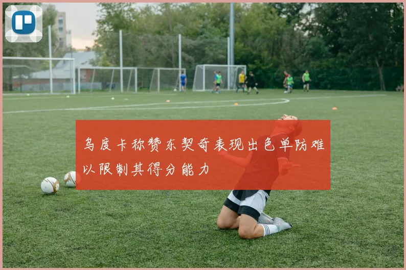 乌度卡称赞东契奇表现出色单防难以限制其得分能力