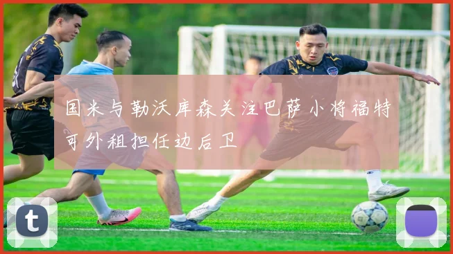 国米与勒沃库森关注巴萨小将福特可外租担任边后卫