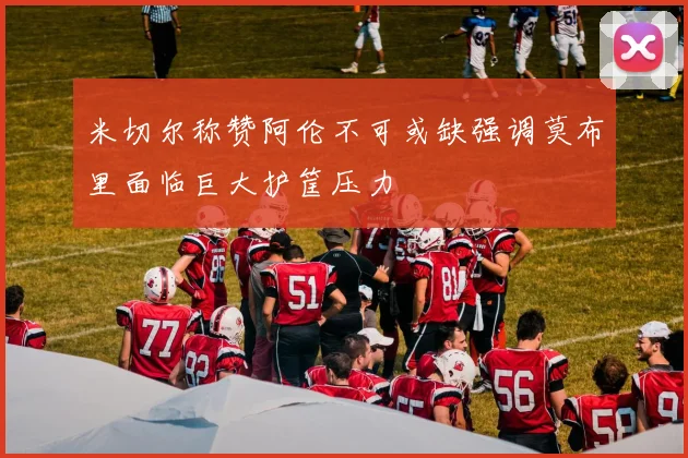 米切尔称赞阿伦不可或缺强调莫布里面临巨大护筐压力