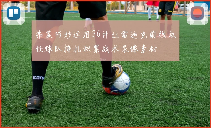 弗莱巧妙运用36计让雷迪克前线放任球队挣扎积累战术录像素材