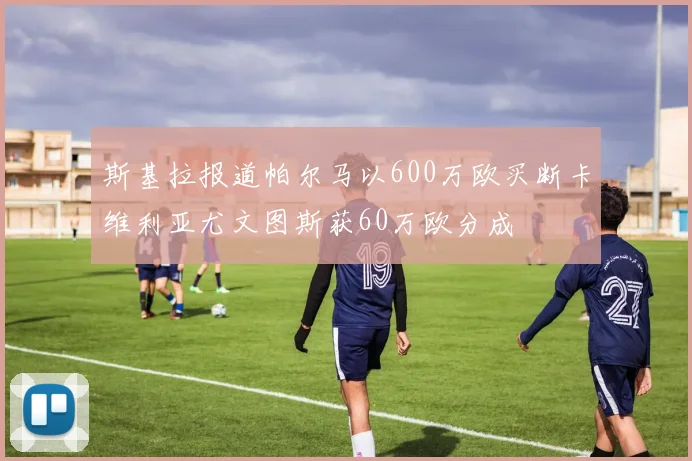 斯基拉报道帕尔马以600万欧买断卡维利亚尤文图斯获60万欧分成