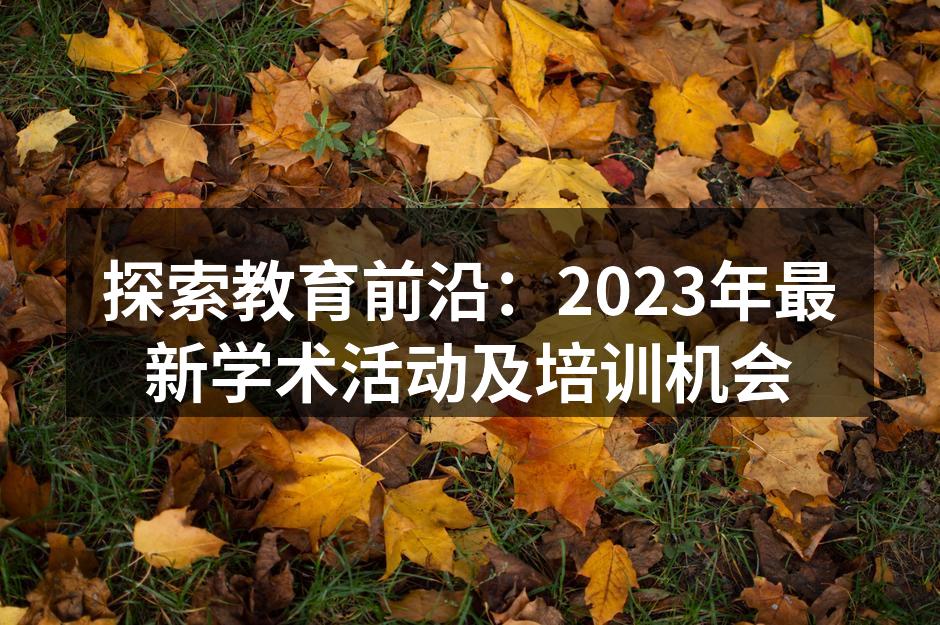 探索教育前沿：2023年最新学术活动及培训机会