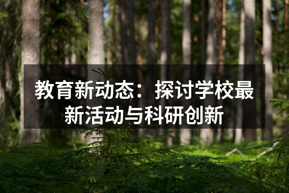 教育新动态：探讨学校最新活动与科研创新
